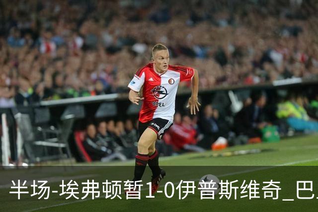 半场-埃弗顿暂1-0伊普斯维奇 巴里撞射破门皮克福德救险